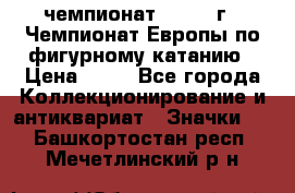 11.1) чемпионат : 1970 г - Чемпионат Европы по фигурному катанию › Цена ­ 99 - Все города Коллекционирование и антиквариат » Значки   . Башкортостан респ.,Мечетлинский р-н